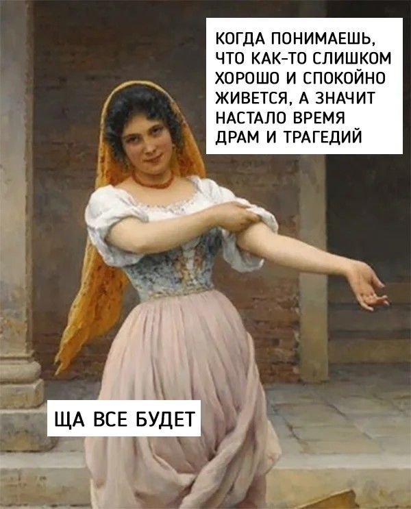 КОГДА ПОНИМАЕШЬ, ЧТО КАК-ТО СЛИШКОМ ХОРОШО И СПОКОЙНО ЖИВЕТСЯ, А ЗНАЧИТ НАСТАЛО ВРЕМЯ ДРАМ И ТРАГЕДИЙ ЩА ВСЕ БУДЕТ