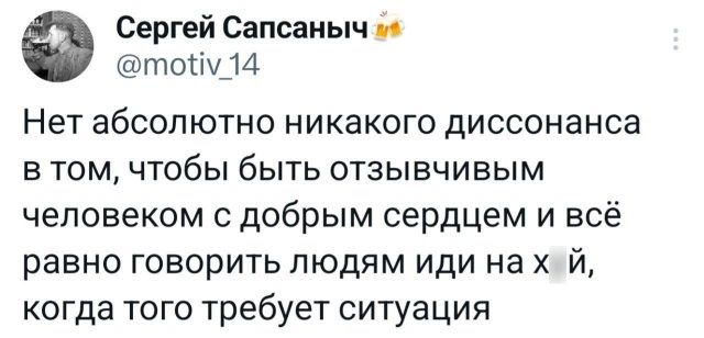 Сергей Сапсаныч @motiv_14 Нет абсолютно никакого диссонанса в том, чтобы быть отзывчивым человеком с добрым сердцем и всё равно говорить людям иди на х_й, когда того требует ситуация