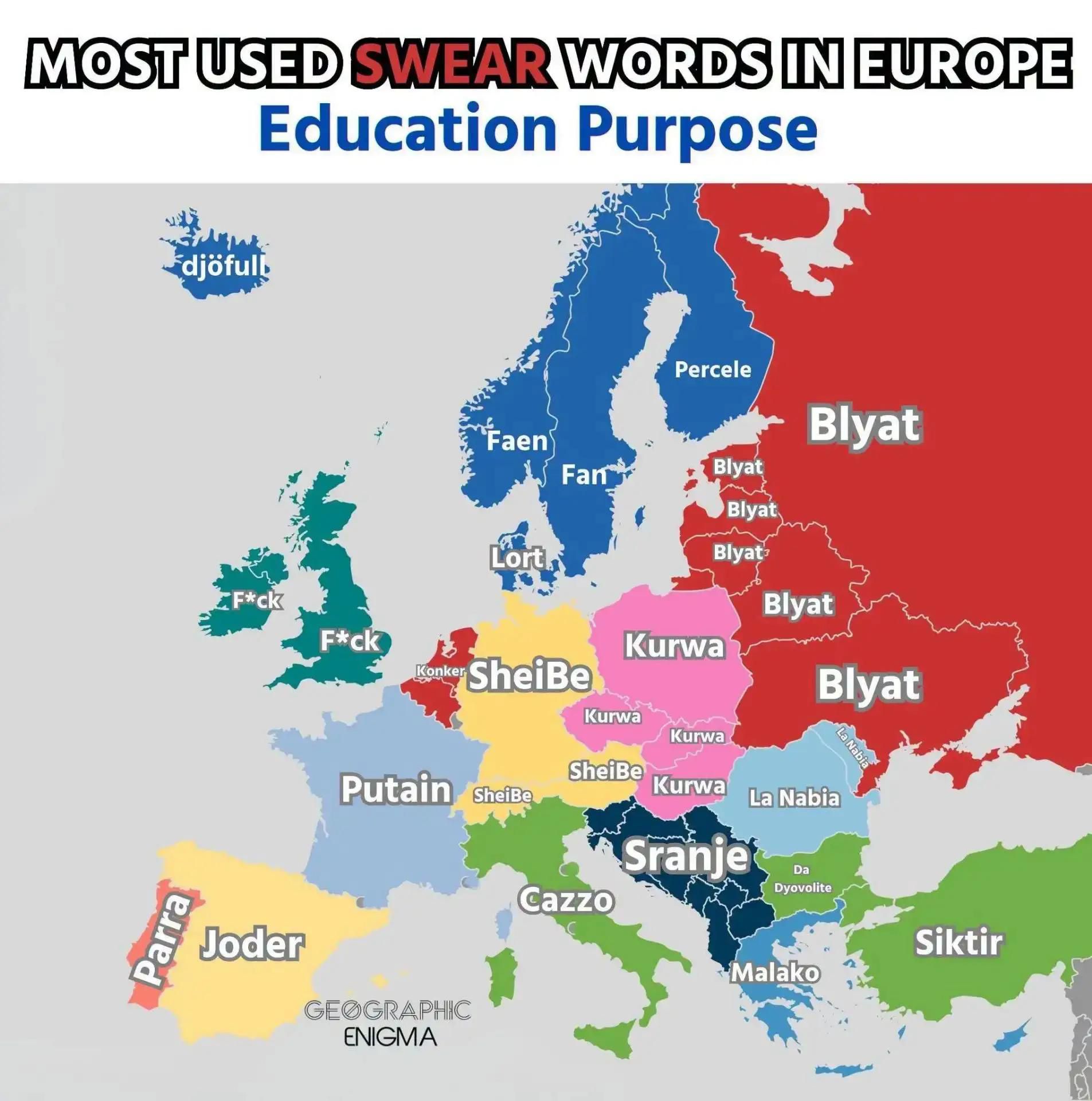 MOST USED SWEAR WORDS IN EUROPE Education Purpose djöfull Faen Fan Percele Lort F*ck Konker Scheiße Kurwa Blyat Putain Joder Parra Cazzo Sranje La Nabia Da Dyovolite Malako Siktir GEOGRAPHIC ENIGMA