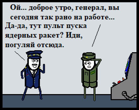 Ой... доброе утро, генерал, вы сегодня так рано на работе... Да-да, тут пульт пуска ядерных ракет? Иди, погуляй отсюда.