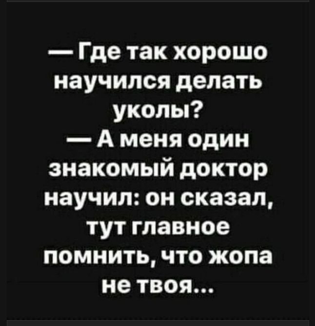 — Где так хорошо научился делать уколы?
— А меня один знакомый доктор научил: он сказал, тут главное помнить, что жопа не твоя...