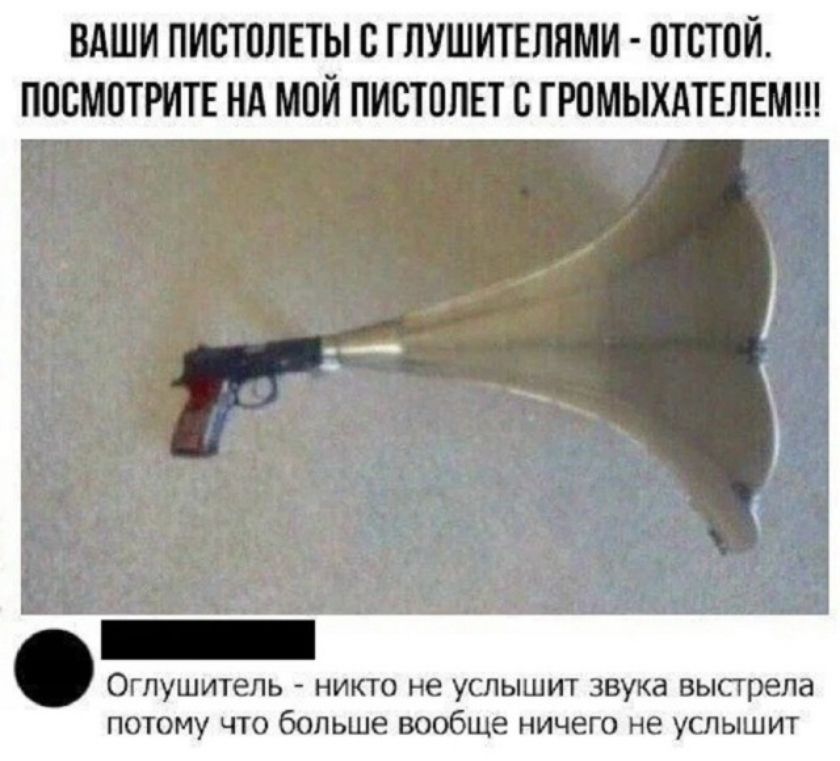 ВАШИ ПИСТОЛЕТЫ С ГЛУШИТЕЛЯМИ - ОТСТОЙ. ПОСМОТРИТЕ НА МОЙ ПИСТОЛЕТ С ГРОМЫХАТЕЛЕМ!!! Оглушитель - никто не услышит звука выстрела потому что больше вообще ничего не услышит