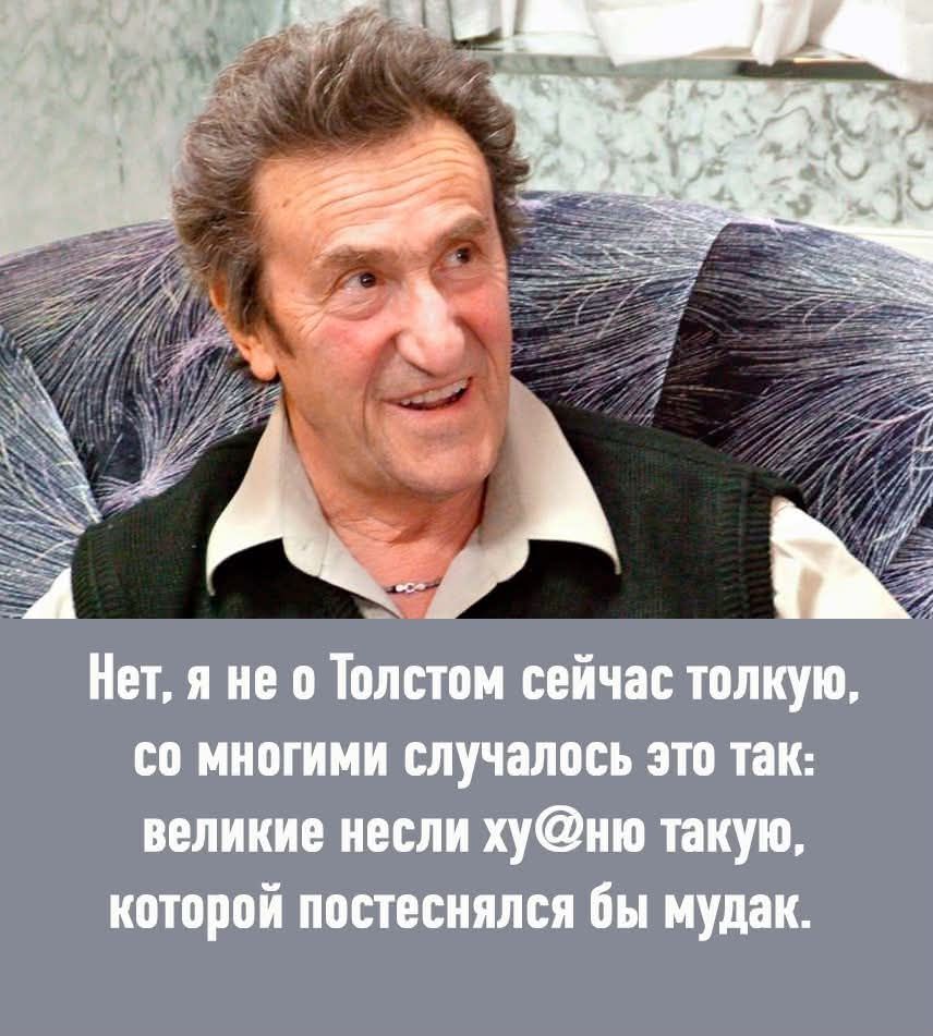 Нет, я не о Толстом сейчас толкую, со многими случалось это так: великие несли ху@ню такую, которой постеснялся бы мудак.
