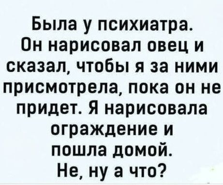Была у психиатра. Он нарисовал овец и сказал, чтобы я за ними присмотрела, пока он не придет. Я нарисовала ограждение и пошла домой. Не, ну а что?