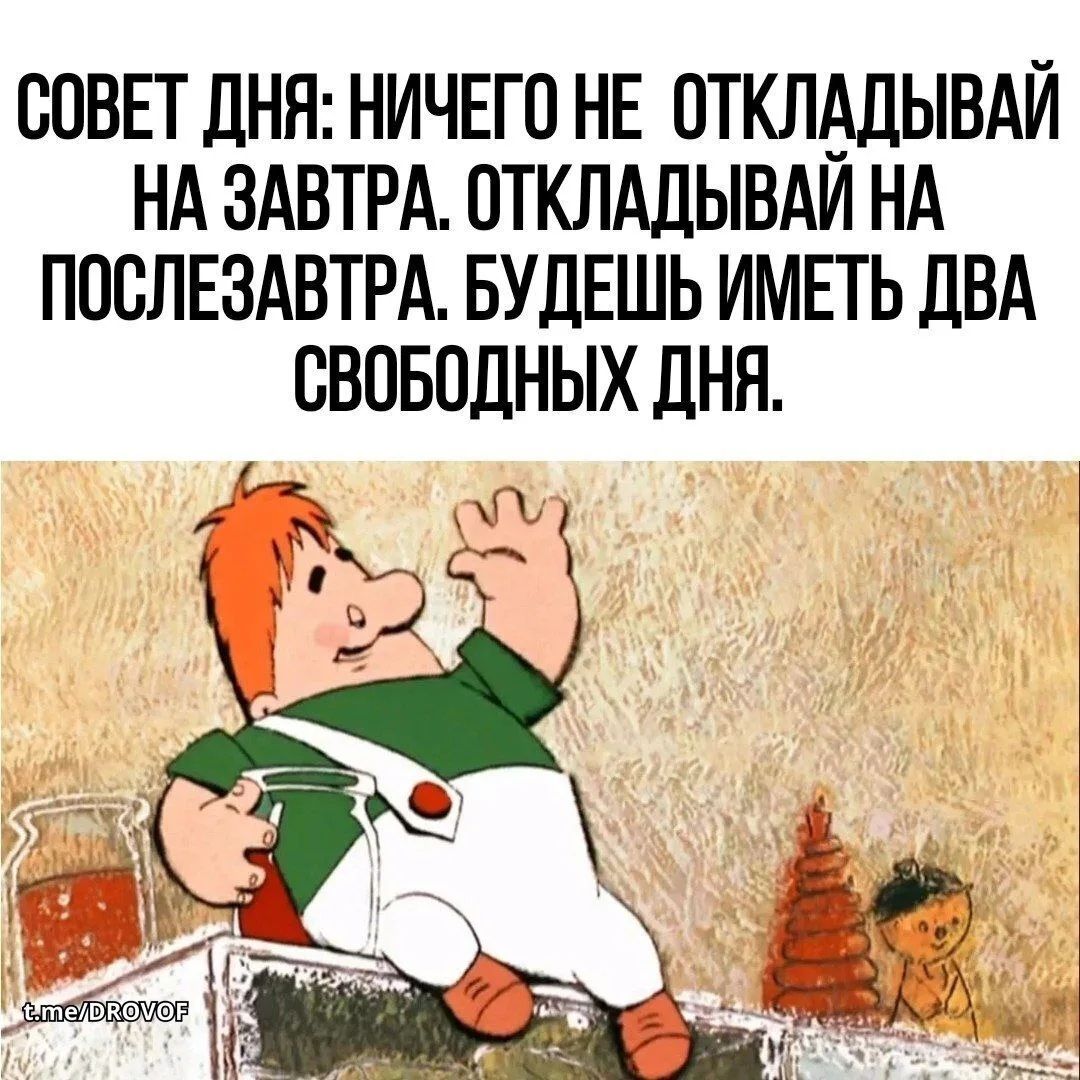 СОВЕТ ДНЯ: НИЧЕГО НЕ ОТКЛАДЫВАЙ НА ЗАВТРА. ОТКЛАДЫВАЙ НА ПОСЛЕЗАВТРА. БУДЕШЬ ИМЕТЬ ДВА СВОБОДНЫХ ДНЯ. t.me/DROVOF