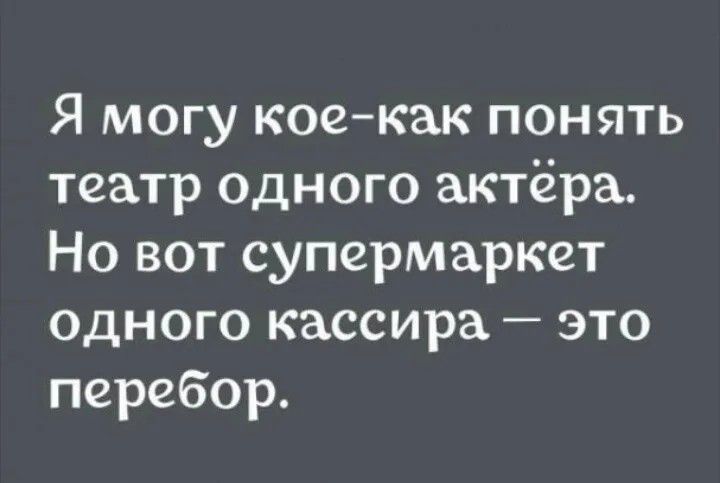 Я могу кое-как понять театр одного актёра. Но вот супермаркет одного кассира — это перебор.