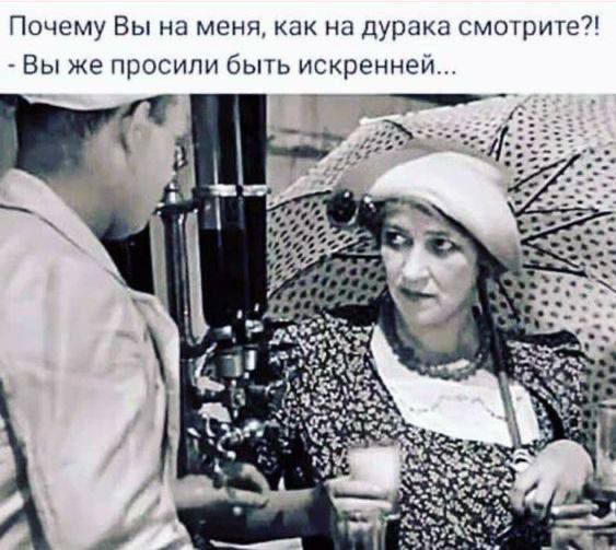 Почему Вы на меня, как на дурака смотрите?! - Вы же просили быть искренней...