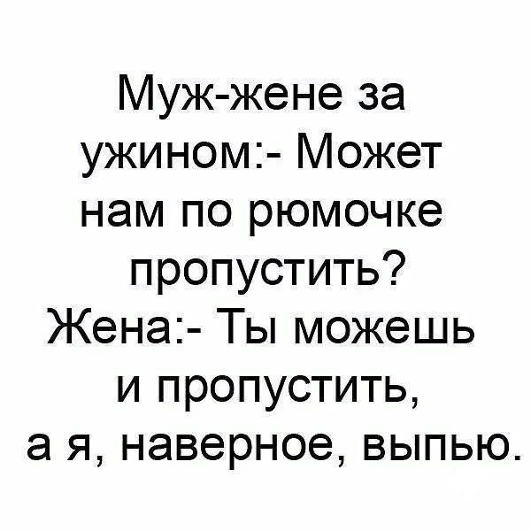 Муж-жене за ужином:- Может нам по рюмочке пропустить? Жена:- Ты можешь и пропустить, а я, наверное, выпью.