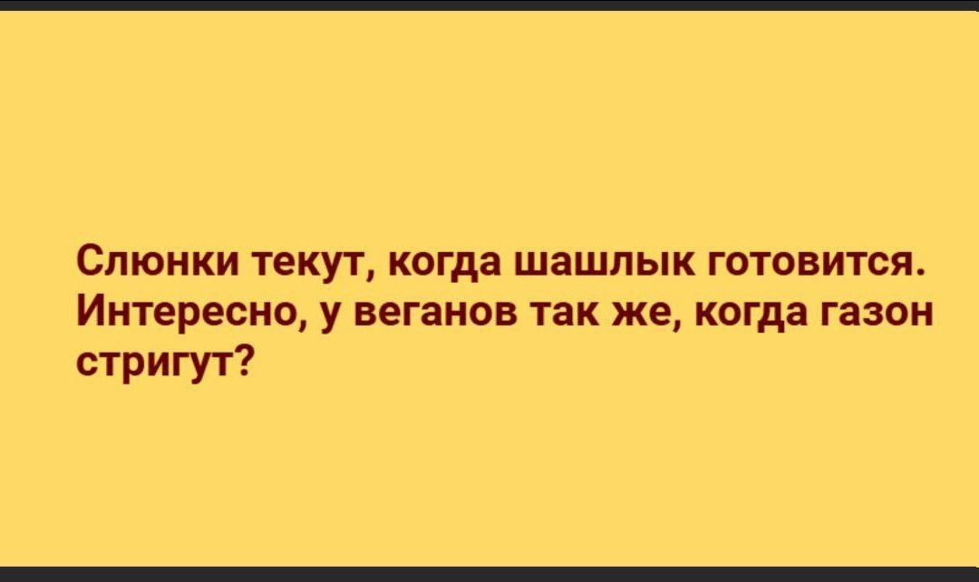 Слюнки текут, когда шашлык готовится. Интересно, у веганов так же, когда газон стригут?