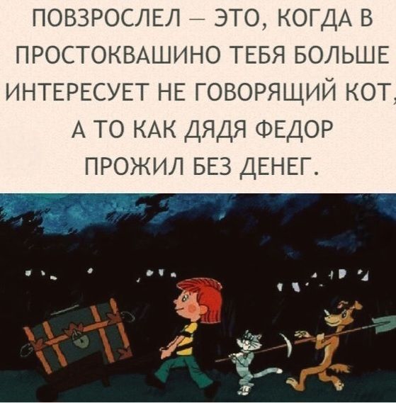 ПОВЗРОСЛЕЛ – ЭТО, КОГДА В ПРОСТОКВАШИНО ТЕБЯ БОЛЬШЕ ИНТЕРЕСУЕТ НЕ ГОВОРЯЩИЙ КОТ, А ТО КАК ДЯДЯ ФЕДОР ПРОЖИЛ БЕЗ ДЕНЕГ.