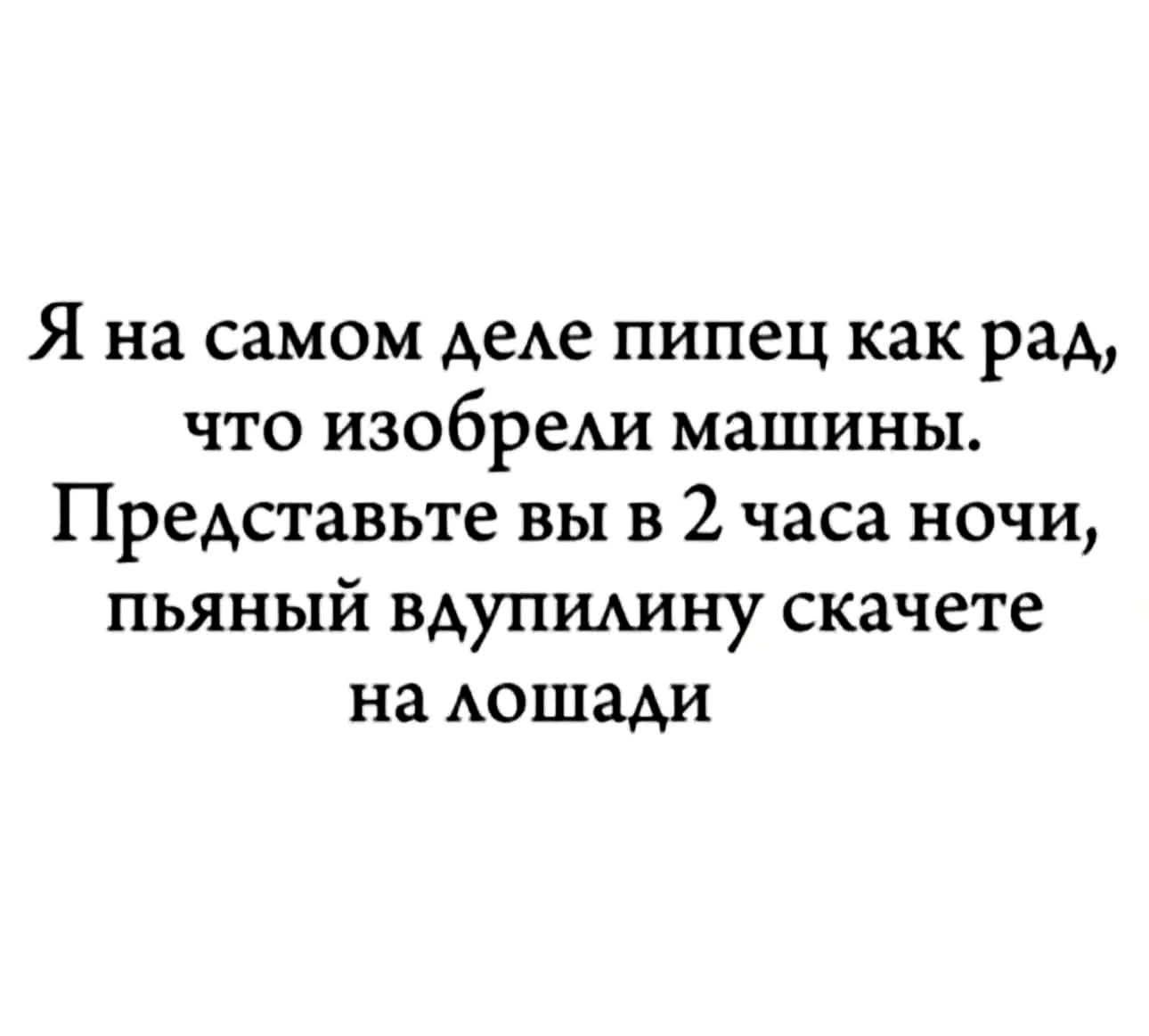 Я на самом деле пипец как рад, что изобрели машины. Представьте вы в 2 часа ночи, пьяный вдупилину скачете на лошади