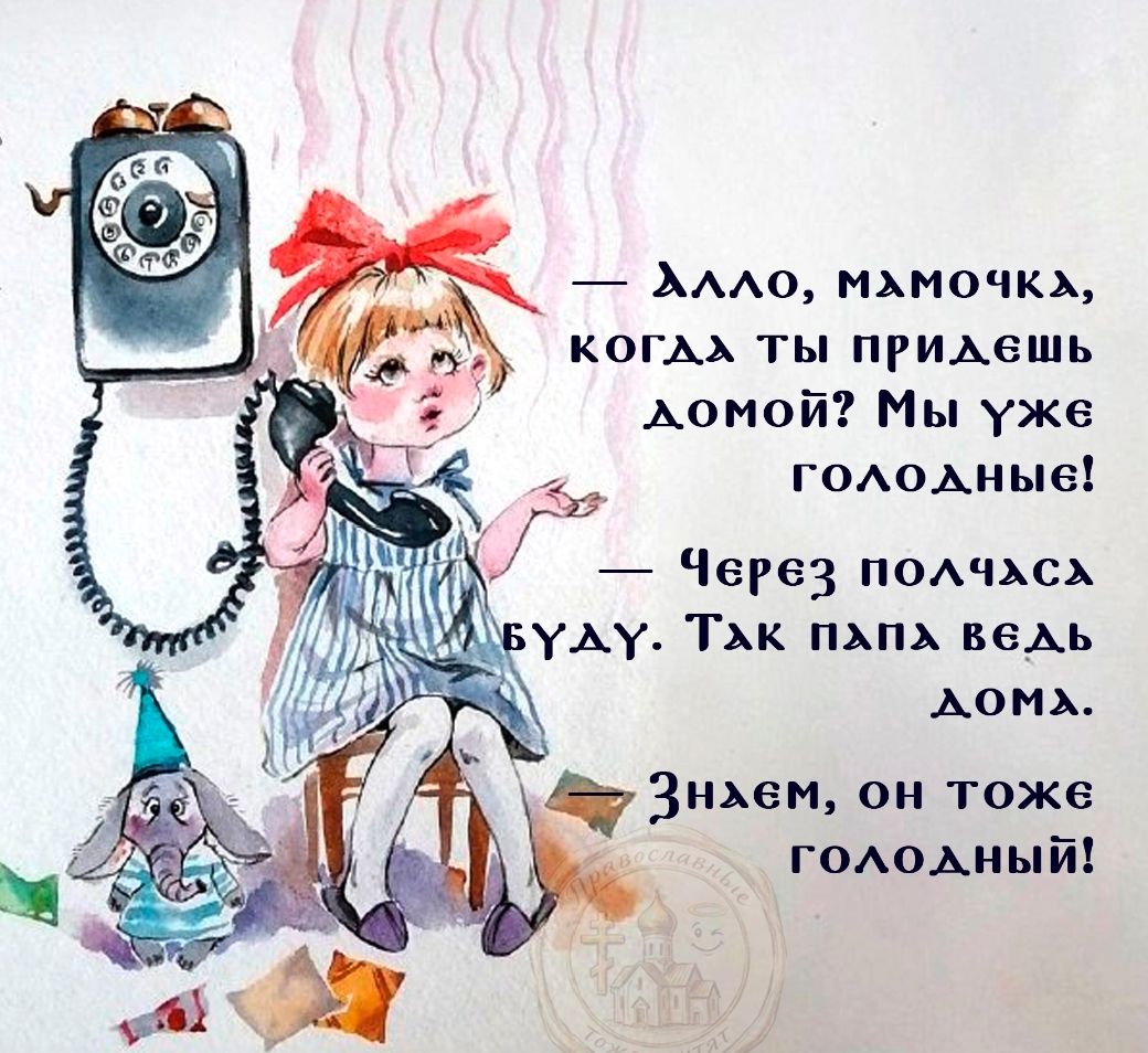 Алло, мамочка, когда ты придешь домой? Мы уже голодные! Через полчаса буду. Так папа ведь дома. Знаем, он тоже голодный!