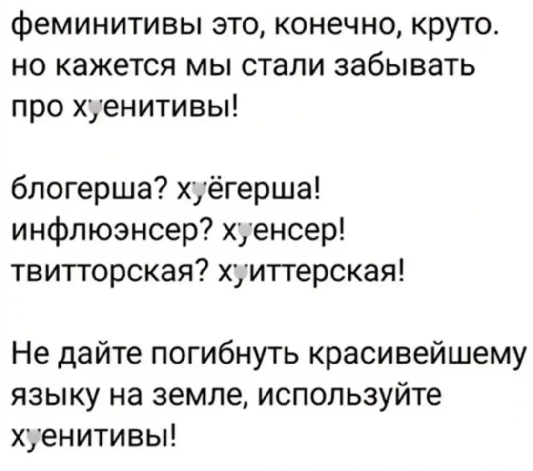 феминитивы это, конечно, круто. но кажется мы стали забывать про хуенитивы! блогерша? хуёгерша! инфлюэнсер? хуенсер! твитторская? хуитторская! Не дайте погибнуть красивейшему языку на земле, используйте хуенитивы!
