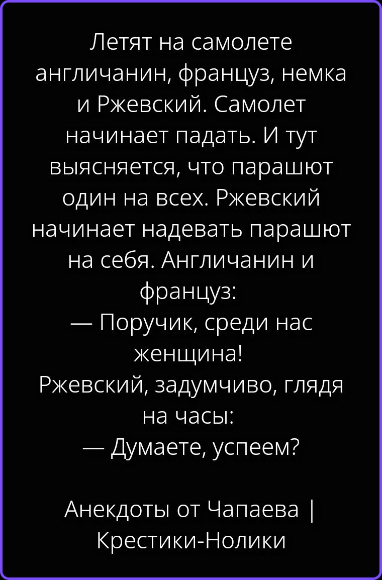 Летят на самолете англичанин, француз, немка и Ржевский. Самолет начинает падать. И тут выясняется, что парашют один на всех. Ржевский начинает надевать парашют на себя. Англичанин и француз: — Поручик, среди нас женщина! Ржевский, задумчиво, глядя на часы: — Думаете, успеем? Анекдоты от Чапаева | Крестики-Нолики