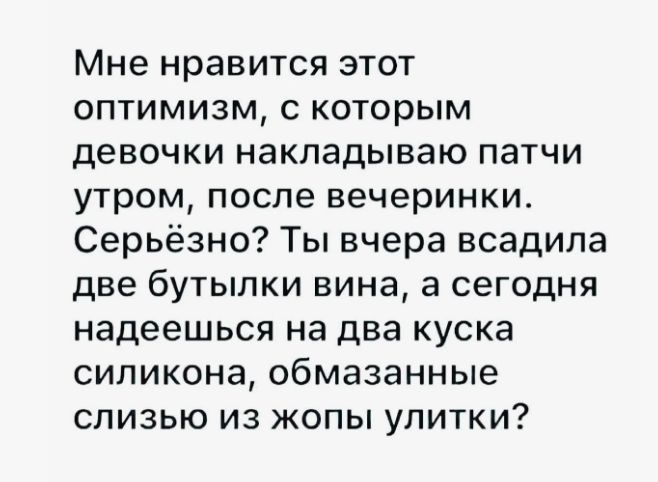 Мне нравится этот оптимизм, с которым девочки накладывают патчи утром, после вечеринки. Серьёзно? Ты вчера всадила две бутылки вина, а сегодня надеешься на два куска силикона, обмазанные слизью из жопы улитки?