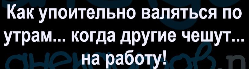 Как упоительно валяться по утрам... когда другие чешут... на работу!
