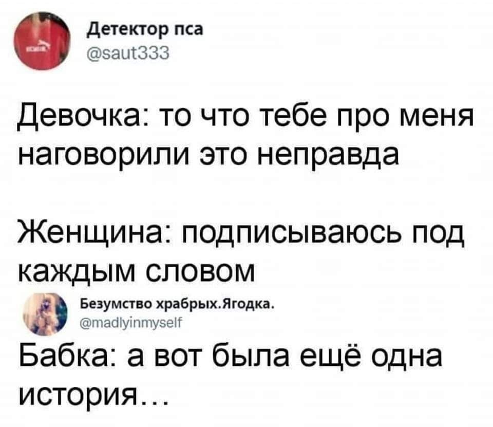 Детектор пса @saut333 Девочка: то что тебе про меня наговорили это неправда Женщина: подписываюсь под каждым словом Безумство храбрых.Ягодка. @madlyinmyself Бабка: а вот была ещё одна история...