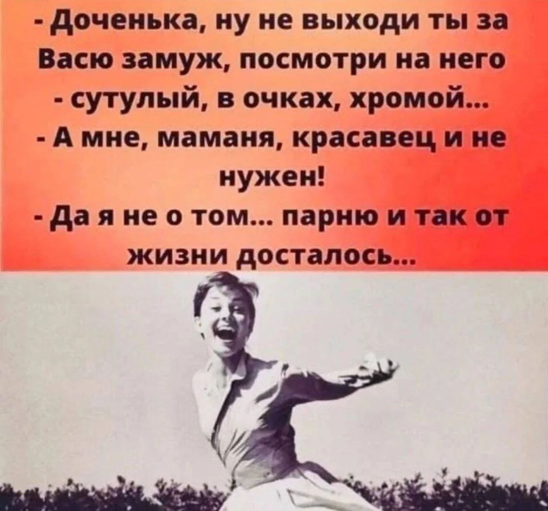 - Доченька, ну не выходи ты за Васю замуж, посмотри на него - сутулый, в очках, хромой... - А мне, маманя, красавец и не нужен! - Да я не о том... парню и так от жизни досталось...