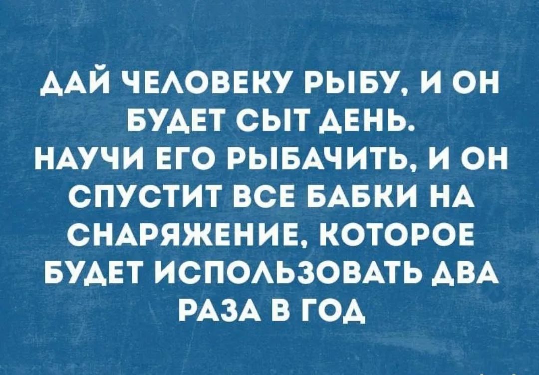 ДАЙ ЧЕЛОВЕКУ РЫБУ, И ОН БУДЕТ СЫТ ДЕНЬ. НАУЧИ ЕГО РЫБАЧИТЬ, И ОН СПУСТИТ ВСЕ БАБКИ НА СНАРЯЖЕНИЕ, КОТОРОЕ БУДЕТ ИСПОЛЬЗОВАТЬ ДВА РАЗА В ГОД