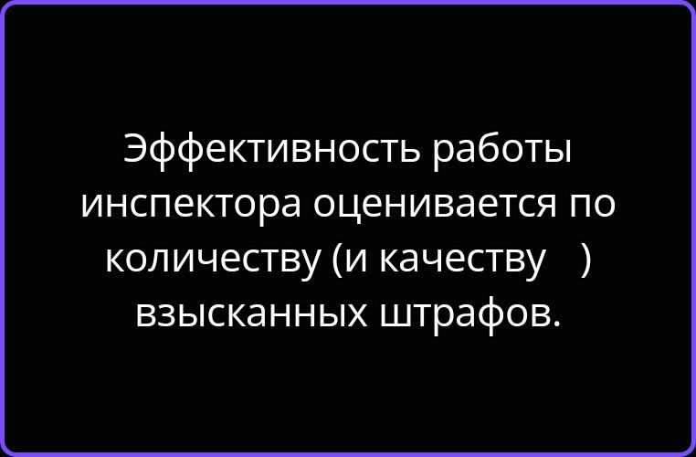 Эффективность работы инспектора оценивается по количеству (и качеству ) взысканных штрафов.