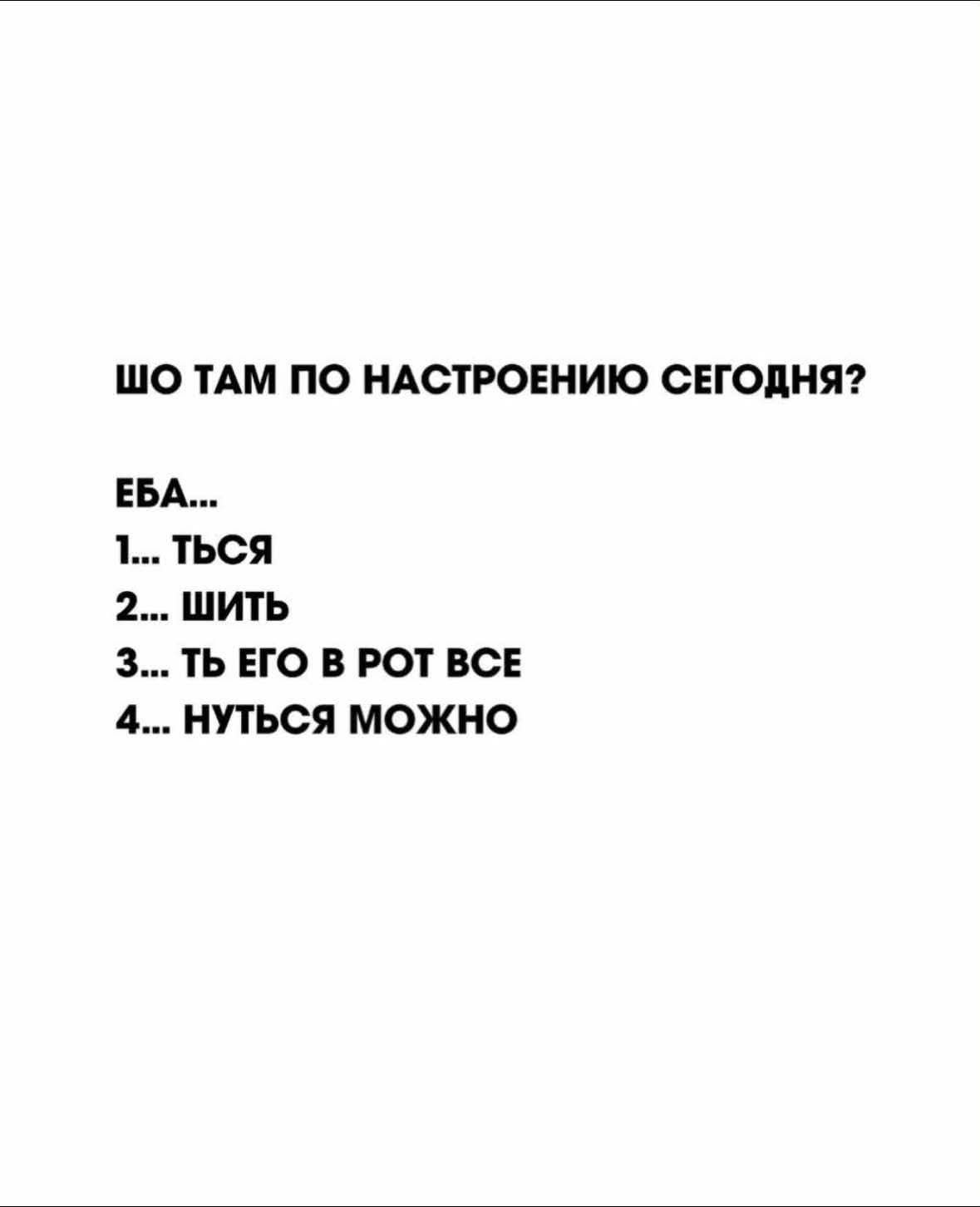 ШО ТАМ ПО НАСТРОЕНИЮ СЕГОДНЯ? ЕБА... 1... ТЬСЯ 2... ШИТЬ 3... ТЬ ЕГО В РОТ ВСЕ 4... НУТЬСЯ МОЖНО