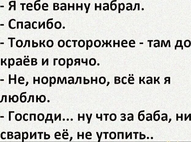 Я тебе ванну набрал. Спасибо. Только осторожнее - там до краёв и горячо. Не, нормально, всё как я люблю. Господи... ну что за баба, ни сварить её, не утопить..