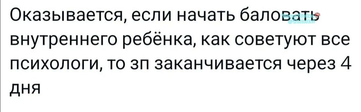 Оказывается, если начать баловать внутреннего ребёнка, как советуют все психологи, то зп заканчивается через 4 дня