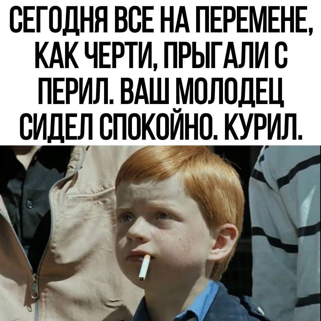 СЕГОДНЯ ВСЕ НА ПЕРЕМЕНЕ, КАК ЧЕРТИ, ПРЫГАЛИ С ПЕРИЛ. ВАШ МОЛОДЕЦ СИДЕЛ СПОКОЙНО. КУРИЛ.