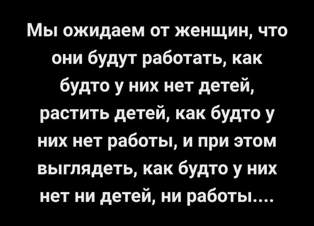 Мы ожидаем от женщин, что они будут работать, как будто у них нет детей, растить детей, как будто у них нет работы, и при этом выглядеть, как будто у них нет ни детей, ни работы....