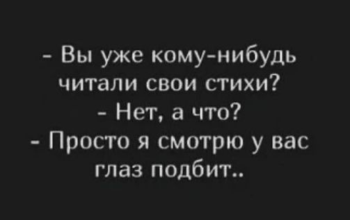 Вы уже кому-нибудь читали свои стихи? Нет, а что? Просто я смотрю у вас глаз подбит..