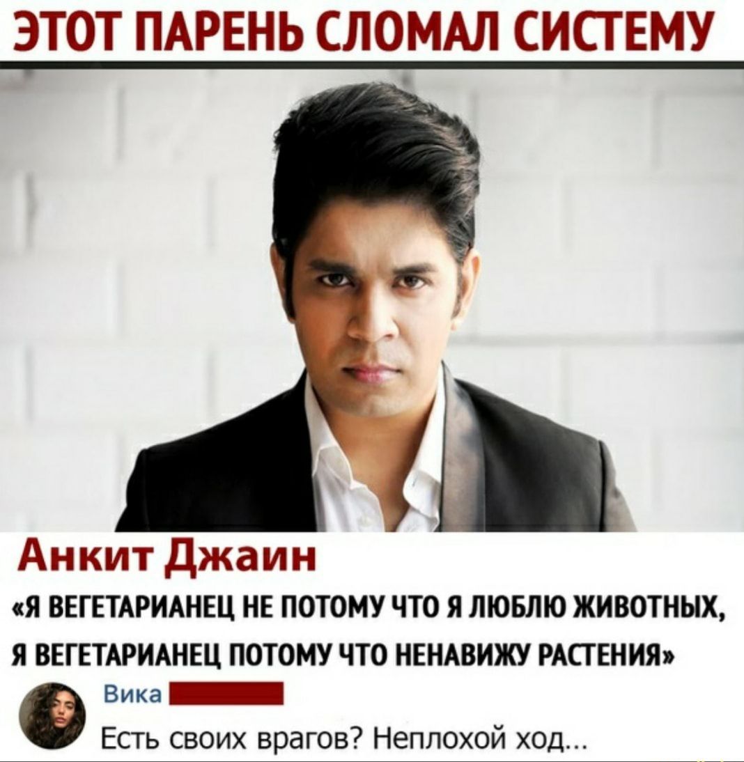 ЭТОТ ПАРЕНЬ СЛОМАЛ СИСТЕМУ Анкит Джаин «Я ВЕГЕТАРИАНЕЦ НЕ ПОТОМУ ЧТО Я ЛЮБЛЮ ЖИВОТНЫХ, Я ВЕГЕТАРИАНЕЦ ПОТОМУ ЧТО НЕНАВИЖУ РАСТЕНИЯ» Вика Есть своих врагов? Неплохой ход...