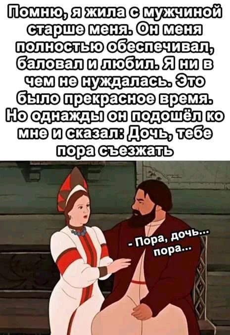 Помню, я жила с мужчиной старше меня. Он меня полностью обеспечивал, баловал и любил. Я ни в чем не нуждалась. Это было прекрасное время. Но однажды он подошёл ко мне и сказал: Дочь, тебе пора съезжать. - Пора, дочь... пора...