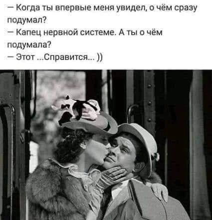 — Когда ты впервые меня увидел, о чём сразу подумал? — Капец нервной системе. А ты о чём подумала? — Этот ...Справится... ))