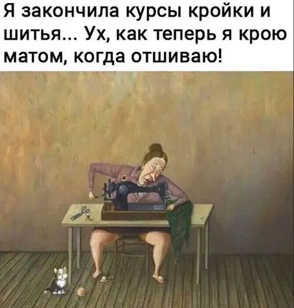 Я закончила курсы кройки и шитья... Ух, как теперь я крою матом, когда отшиваю!