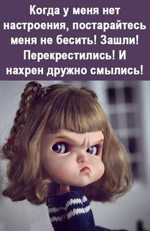 Когда у меня нет настроения, постарайтесь меня не бесить! Зашли! Перекрестились! И нахрен дружно смылись!