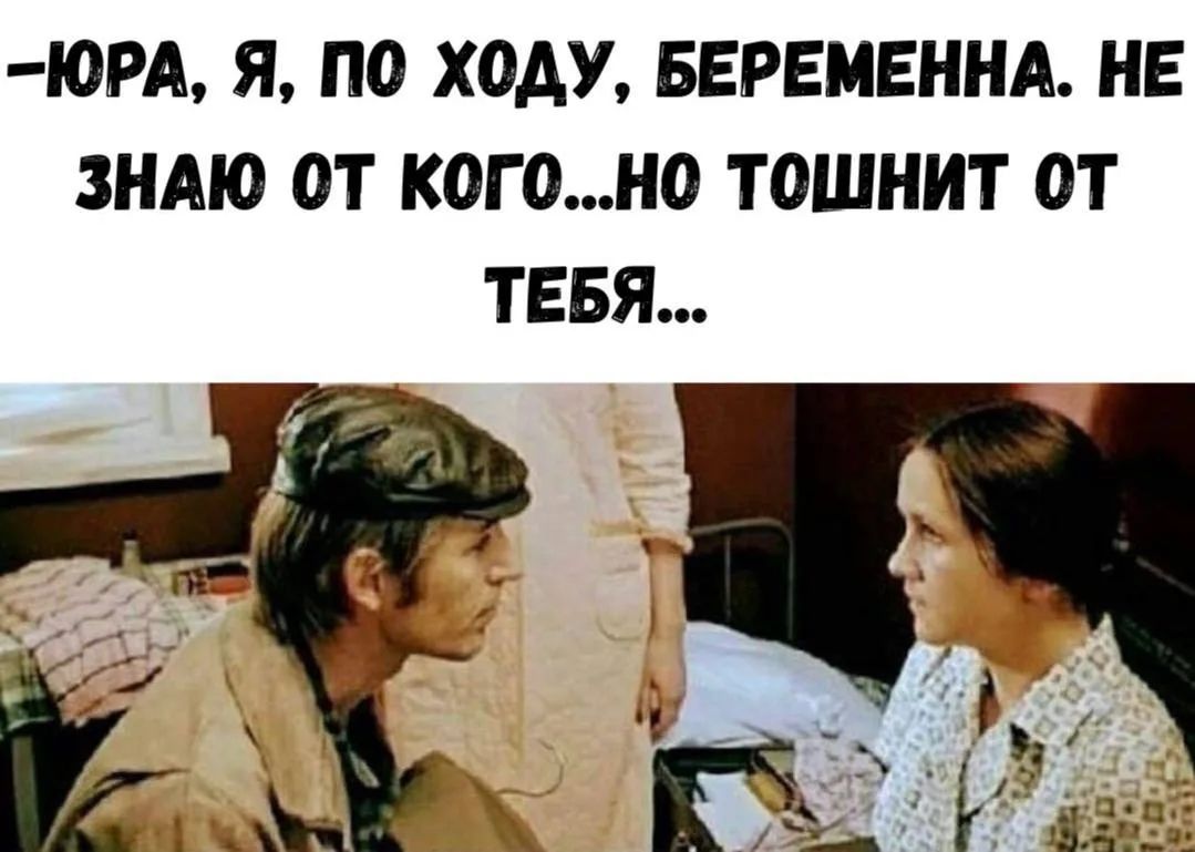 —ЮРА, Я, ПО ХОДУ, БЕРЕМЕННА. НЕ ЗНАЮ ОТ КОГО...НО ТОШНИТ ОТ ТЕБЯ...