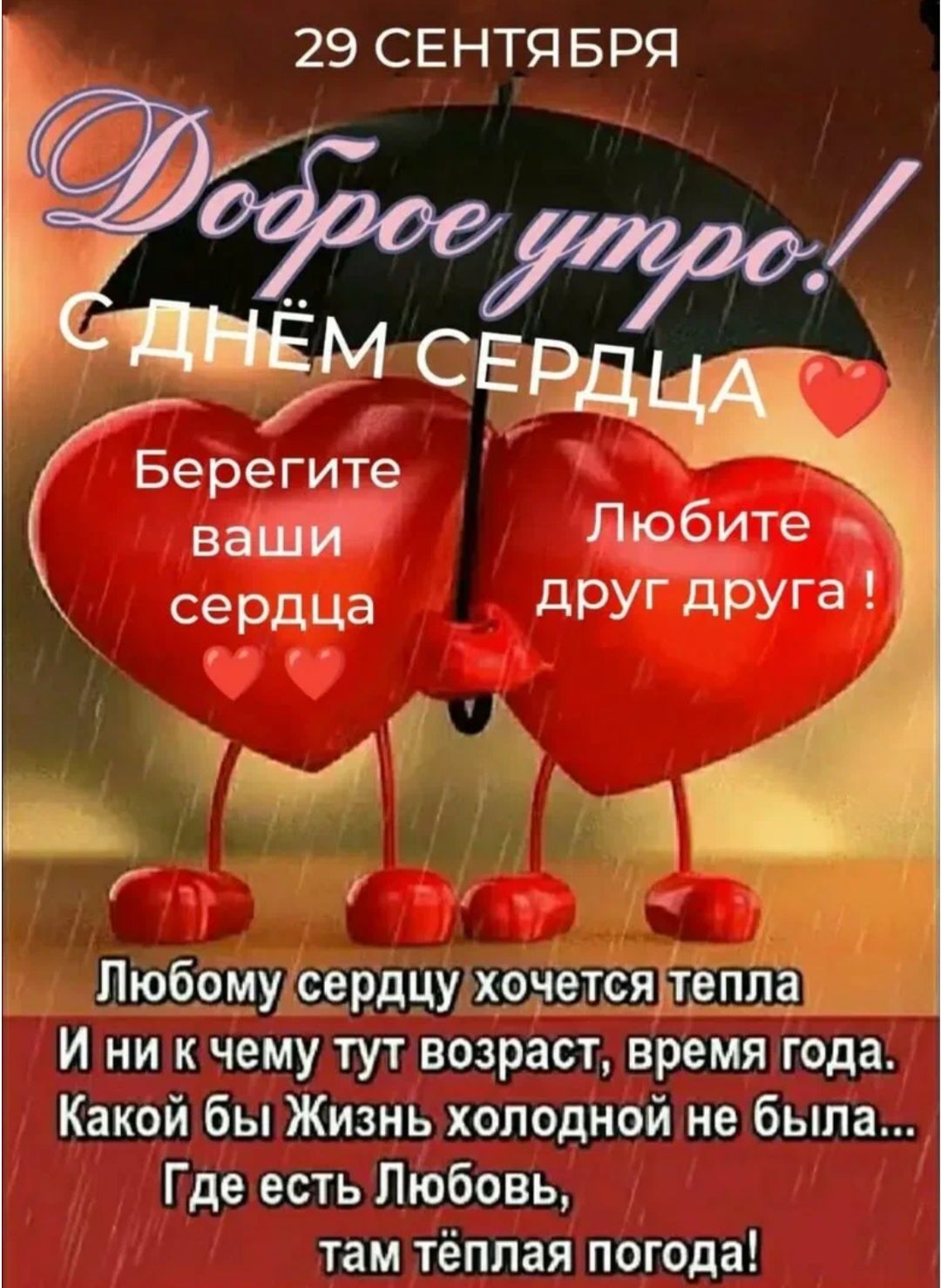 29 сентября Доброе утро! С днем сердца. Берегите ваши сердца. Любите друг друга! Любому сердцу хочется тепла. И ни к чему тут возраст, время года. Какой бы Жизнь холодной не была... Где есть Любовь, там тёплая погода!