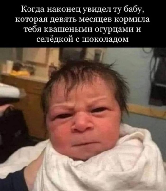 Когда наконец увидел ту бабу, которая девять месяцев кормила тебя квашеными огурцами и селёдкой с шоколадом