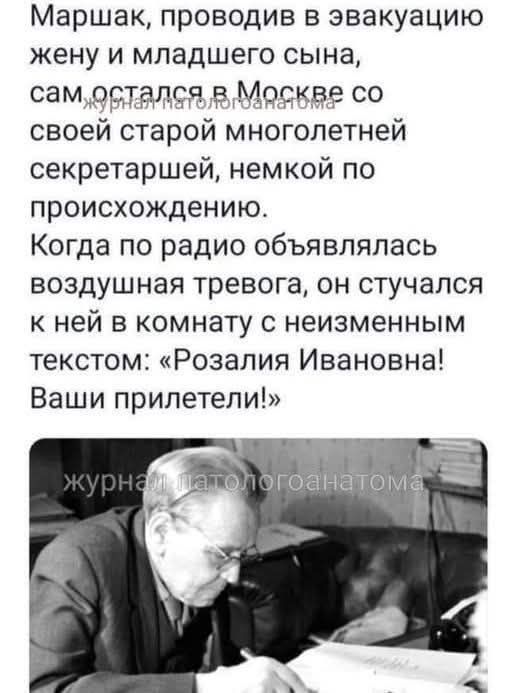 Маршак, проводив в эвакуацию жену и младшего сына, сам остался в Москве со своей старой многолетней секретаршей, немкой по происхождению. Когда по радио объявлялась воздушная тревога, он стучался к ней в комнату с неизменным текстом: «Розалия Ивановна! Ваши прилетели!»