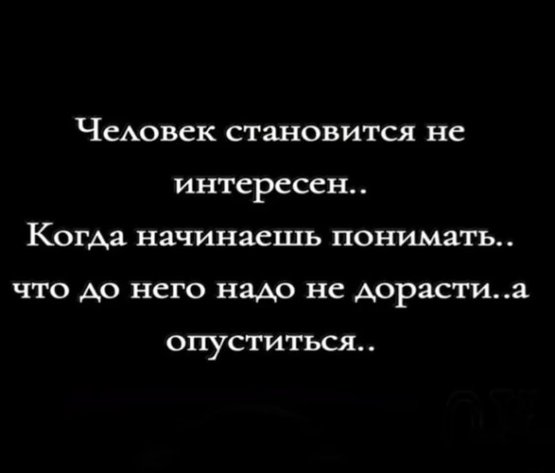 Человек становится не интересен.. Когда начинаешь понимать.. что до него надо не дорасти.. а опуститься..