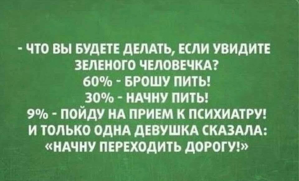 Что вы будете делать, если увидите зеленого человечка? 60% - брошу пить! 30% - начну пить! 9% - пойду на прием к психиатру! И только одна девушка сказала: «Начну переходить дорогу!»