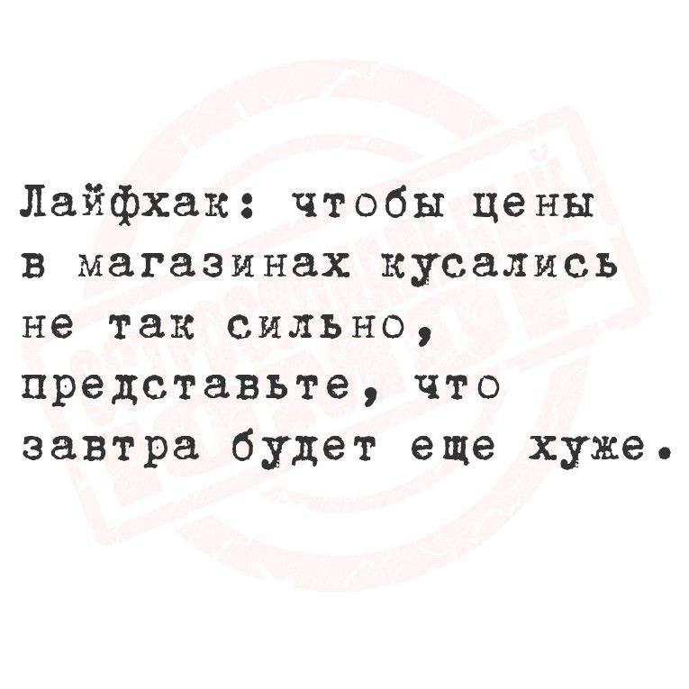 Лайфхак: чтобы цены в магазинах кусались не так сильно, представьте, что завтра будет еще хуже.