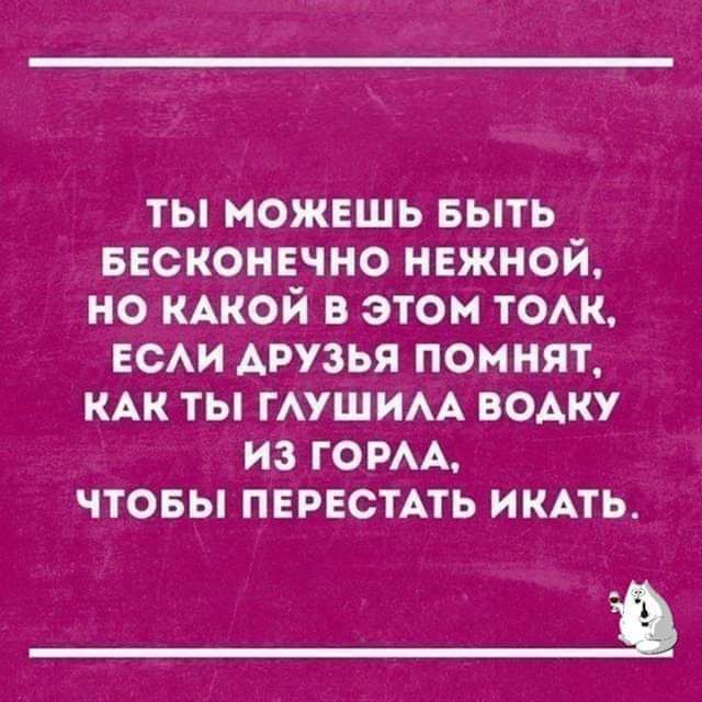 Ты можешь быть бесконечно нежной, но какой в этом толк, если друзья помнят, как ты глушила водку из горла, чтобы перестать икать.
