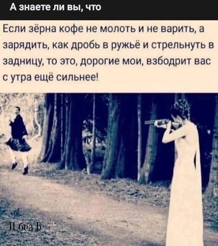 А знаете ли вы, что
Если зёрна кофе не молоть и не варить, а зарядить, как дробь в ружьё и стрельнуть в задницу, то это, дорогие мои, взбодрит вас с утра ещё сильнее!
П без Б