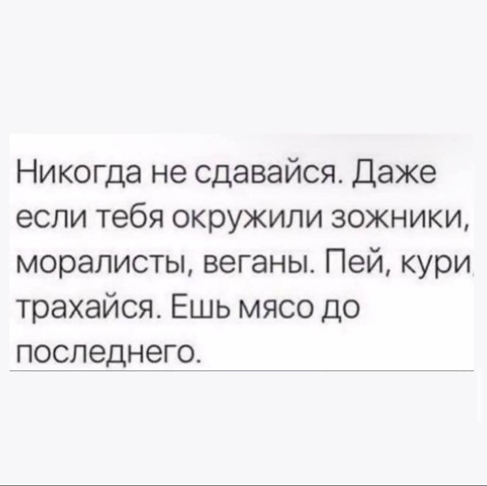 Никогда не сдавайся. Даже если тебя окружили зожники, моралисты, веганы. Пей, кури, трахайся. Ешь мясо до последнего.