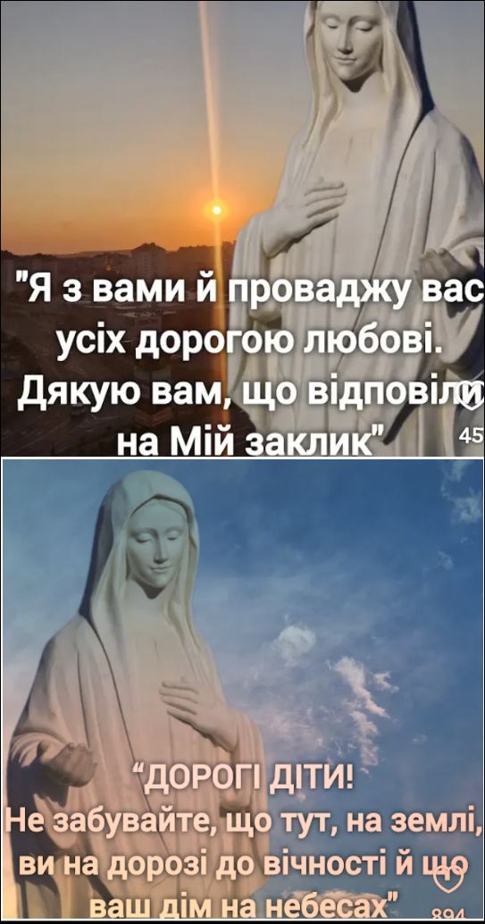 Я з вами й проваджу вас усіх дорогою любові. Дякую вам, що відповіли на Мій заклик. ДОРОГІ ДІТИ! Не забувайте, що тут, на землі, ви на дорозі до вічності й що ваш дім на небесах