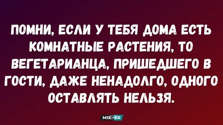 ПОМНИ, ЕСЛИ У ТЕБЯ ДОМА ЕСТЬ КОМНАТНЫЕ РАСТЕНИЯ, ТО ВЕГЕТАРИАНЦА, ПРИШЕДШЕГО В ГОСТИ, ДАЖЕ НЕНАДОЛГО, ОДНОГО ОСТАВЛЯТЬ НЕЛЬЗЯ.