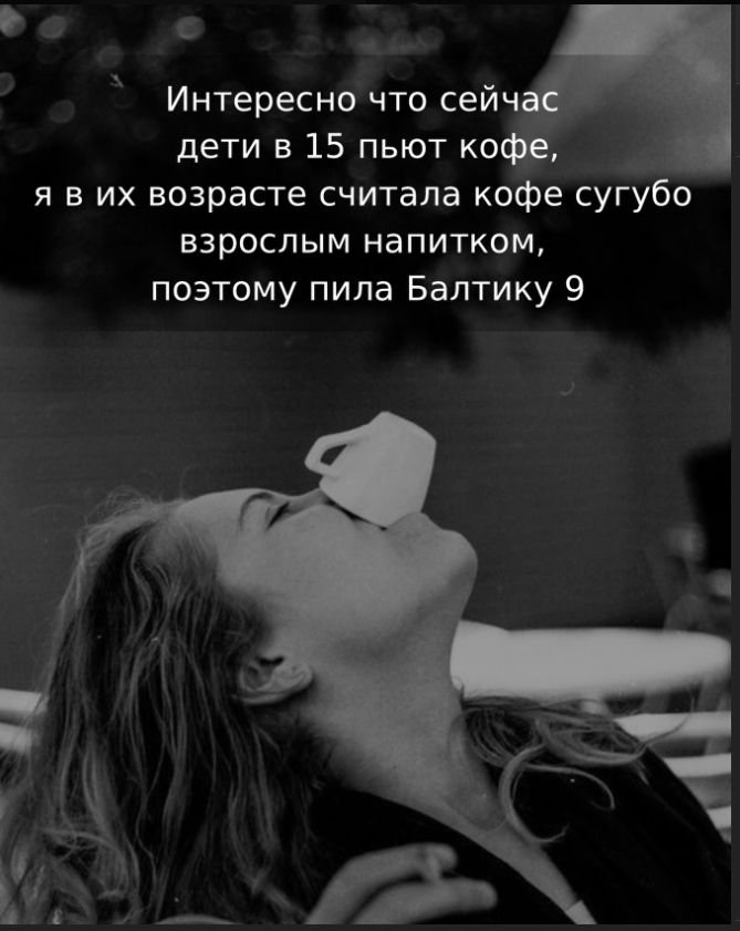 Интересно что сейчас дети в 15 пьют кофе, я в их возрасте считала кофе сугубо взрослым напитком, поэтому пила Балтику 9