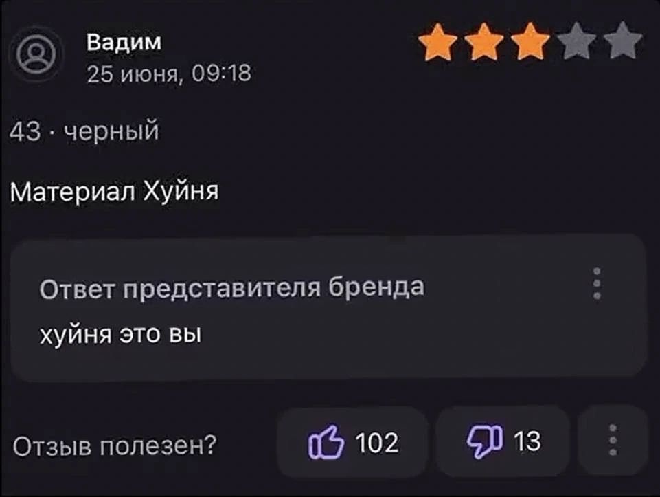 Вадим 25 июня, 09:18 43 · черный Материал Хуйня Ответ представителя бренда хуйня это вы Отзыв полезен? 102 13