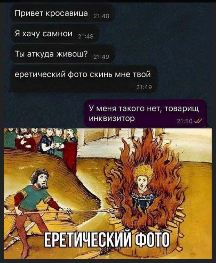 Привет кросавица 21:48 Я хачу самнои 21:48 Ты аткуда живош? 21:49 еретический фото скинь мне твой 21:49 У меня такого нет, товарищ инквизитор 21:50 ЕРЕТИЧЕСКИЙ ФОТО